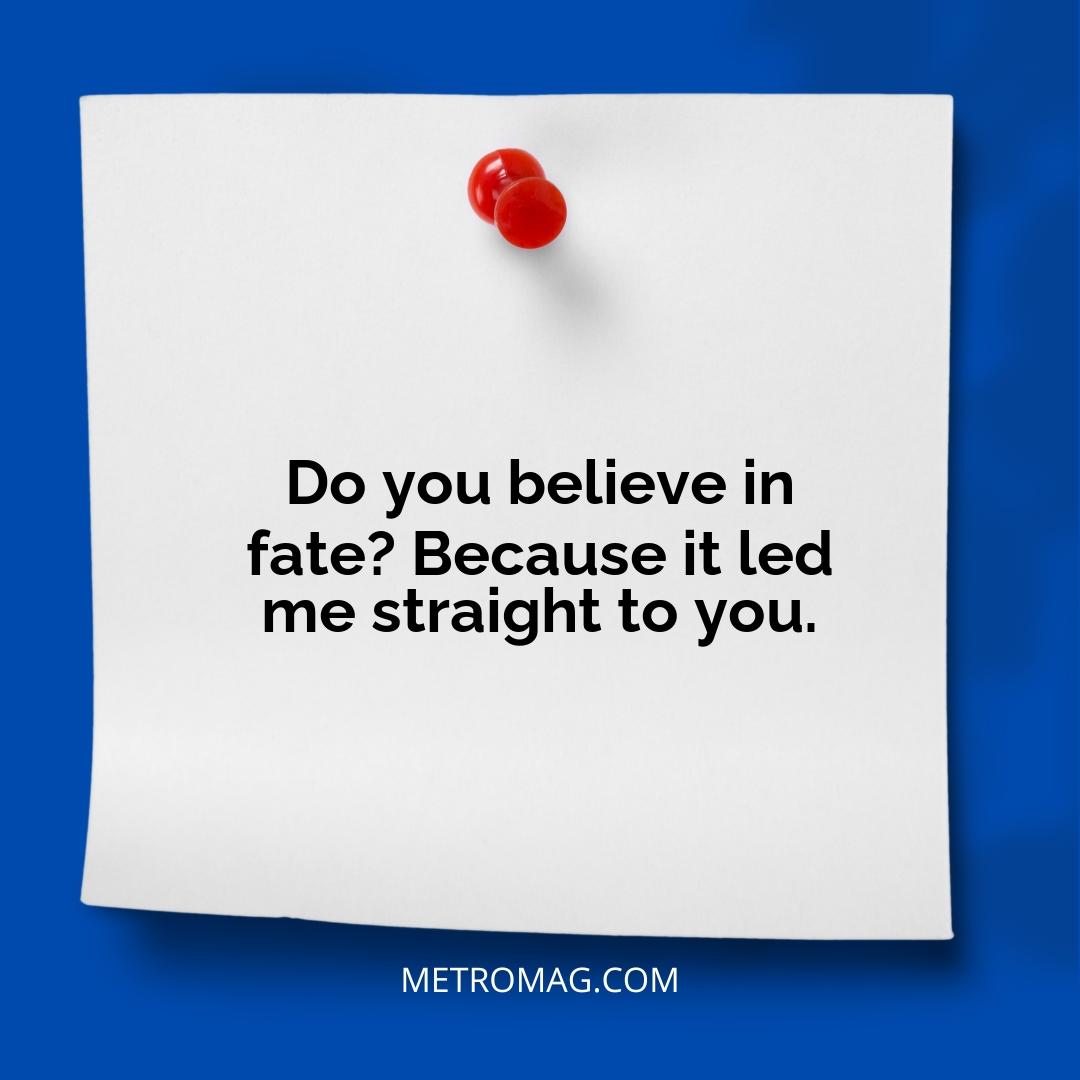 Do you believe in fate? Because it led me straight to you.