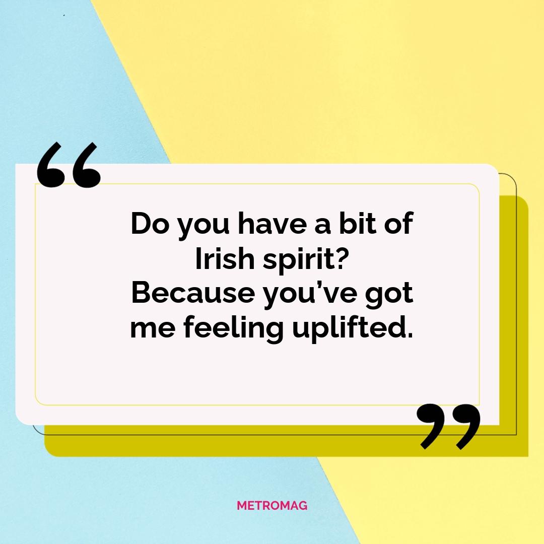 Do you have a bit of Irish spirit? Because you’ve got me feeling uplifted.