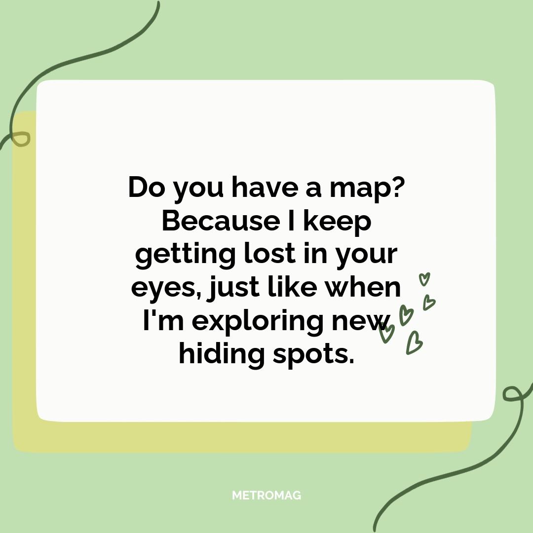Do you have a map? Because I keep getting lost in your eyes, just like when I'm exploring new hiding spots.