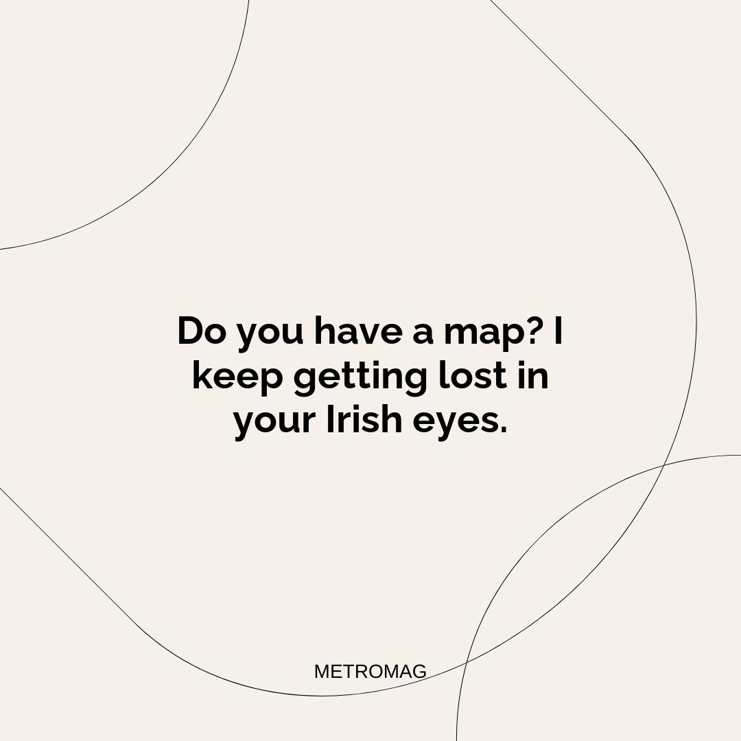 Do you have a map? I keep getting lost in your Irish eyes.