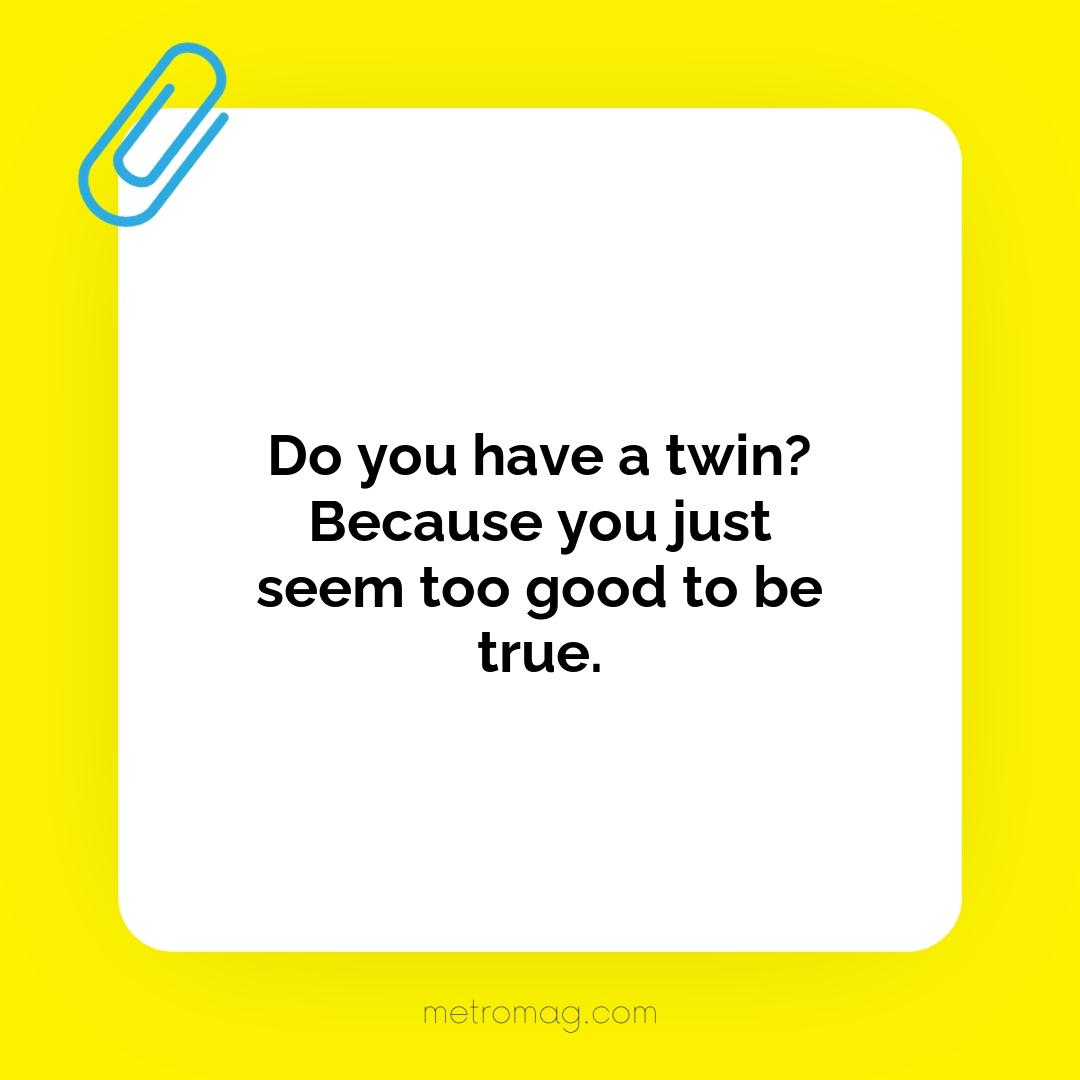Do you have a twin? Because you just seem too good to be true.