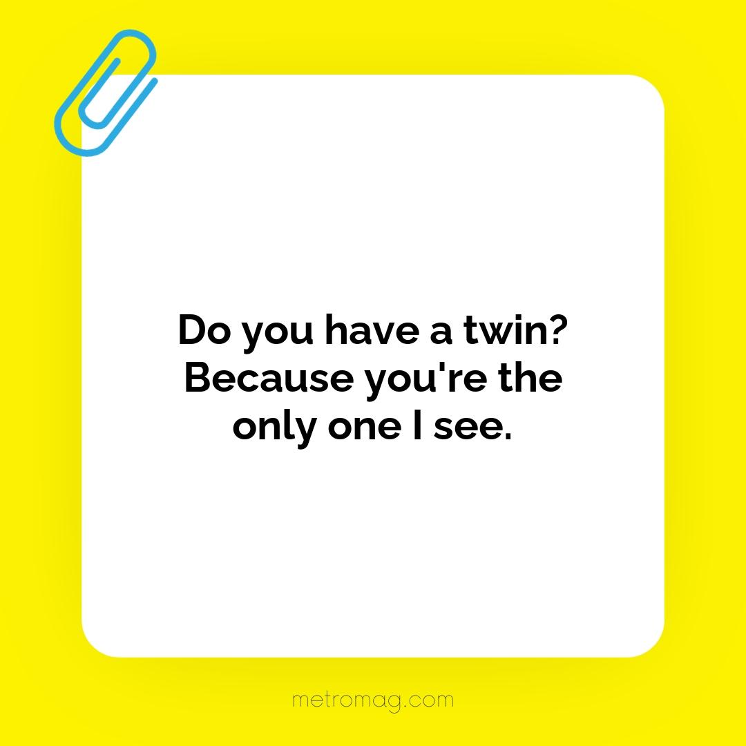 Do you have a twin? Because you're the only one I see.
