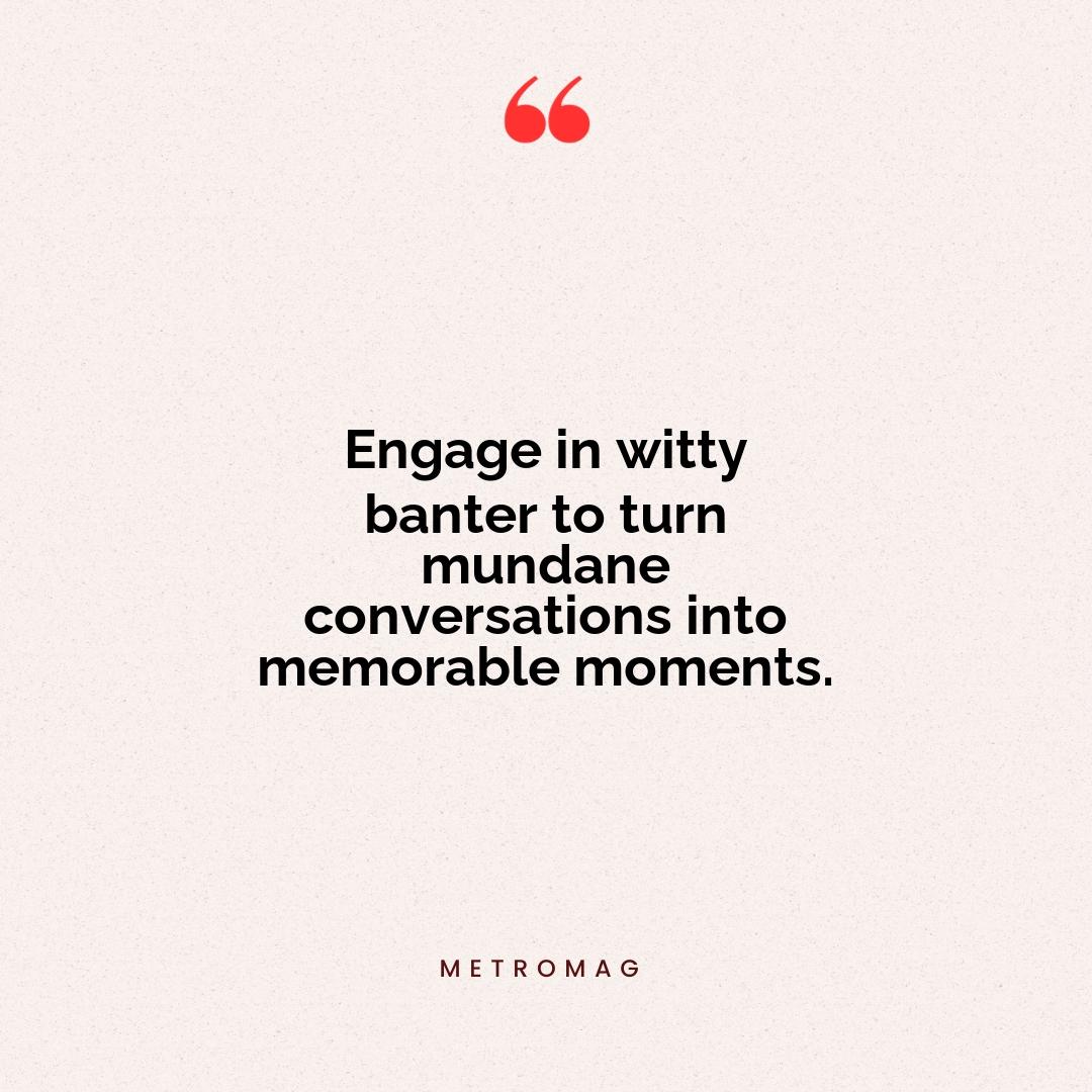 Engage in witty banter to turn mundane conversations into memorable moments.