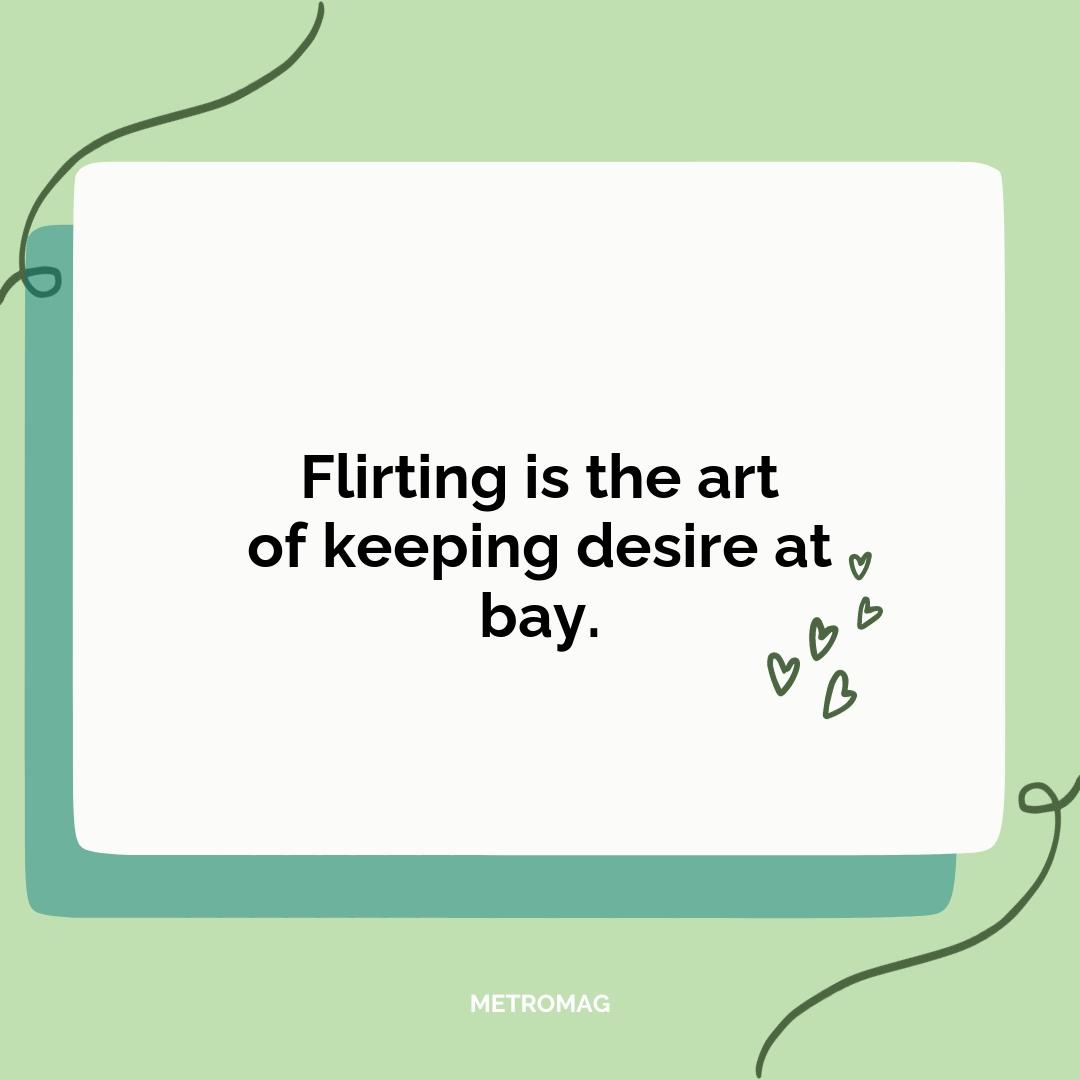 Flirting is the art of keeping desire at bay.