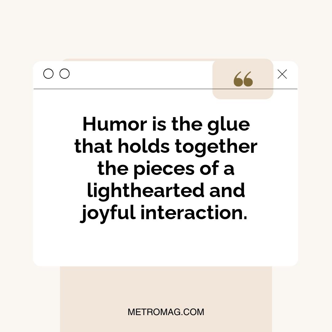 Humor is the glue that holds together the pieces of a lighthearted and joyful interaction.