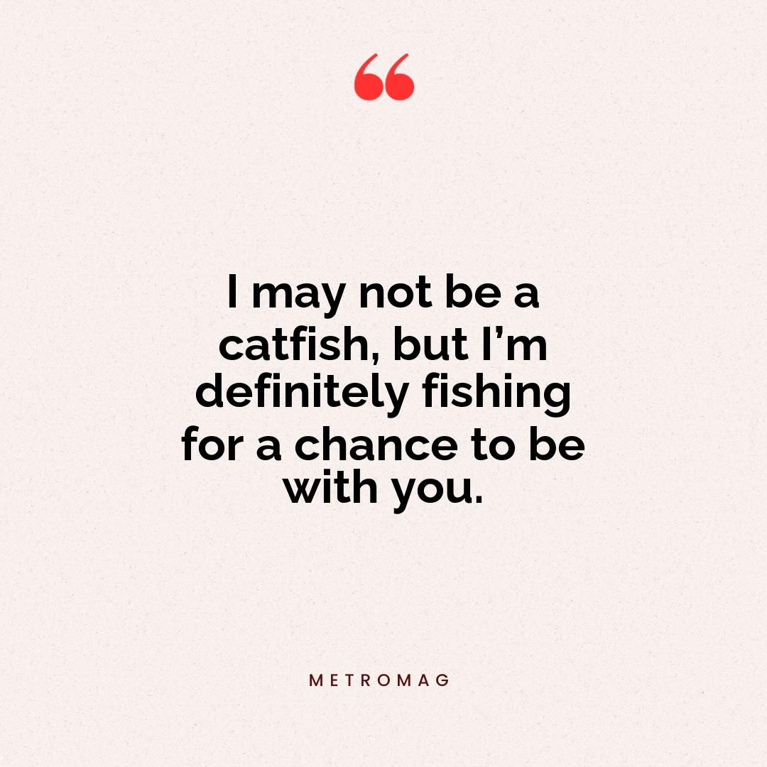 I may not be a catfish, but I’m definitely fishing for a chance to be with you.
