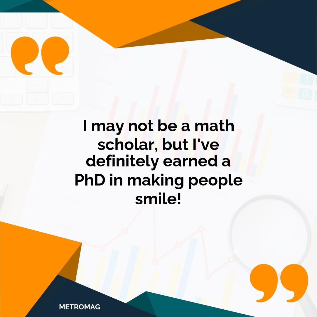 I may not be a math scholar, but I've definitely earned a PhD in making people smile!
