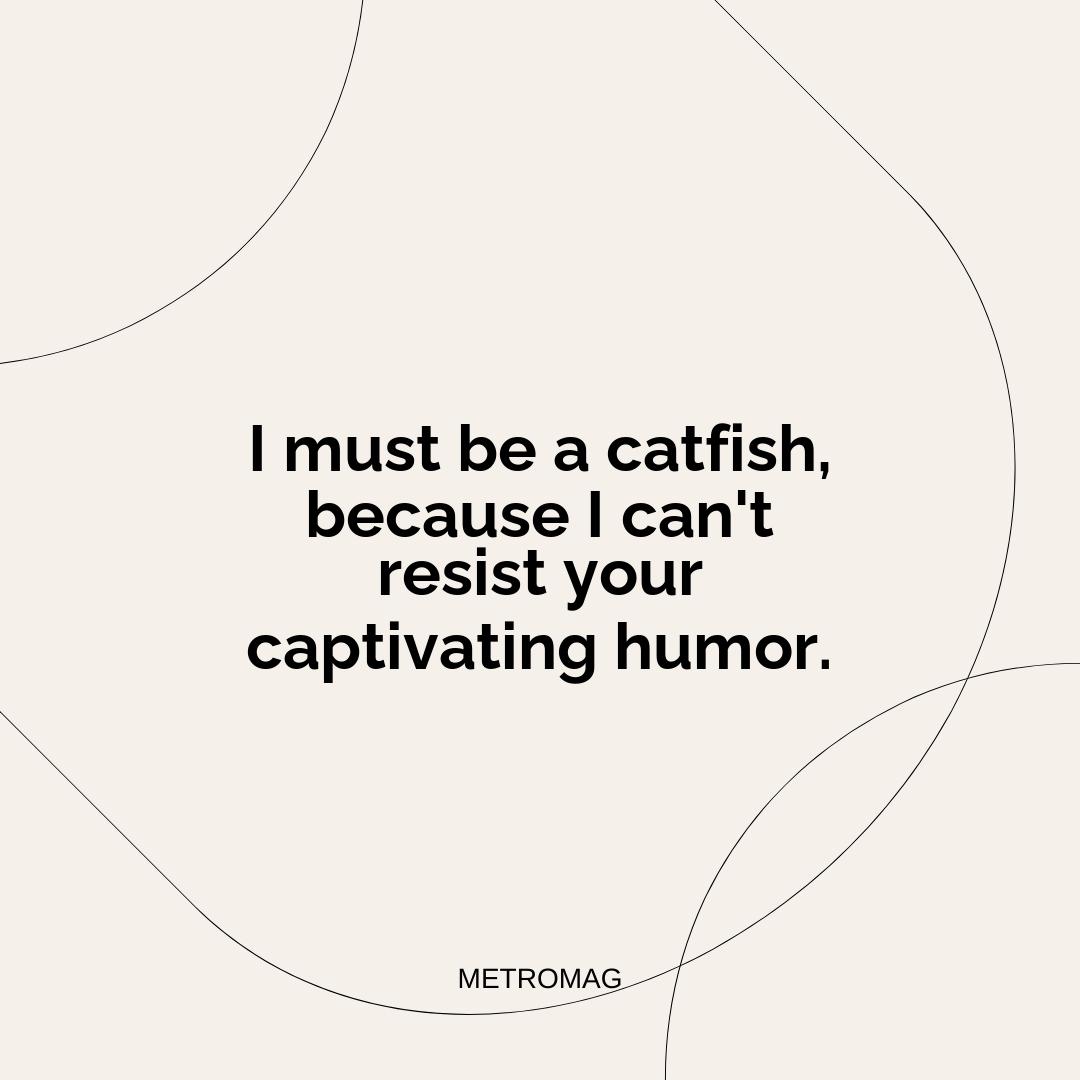I must be a catfish, because I can't resist your captivating humor.