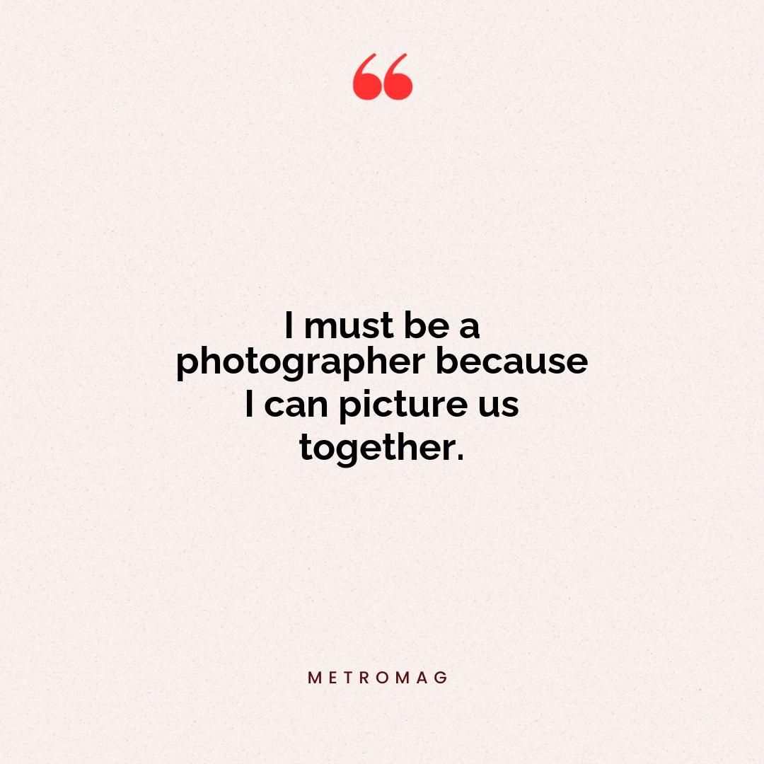 I must be a photographer because I can picture us together.