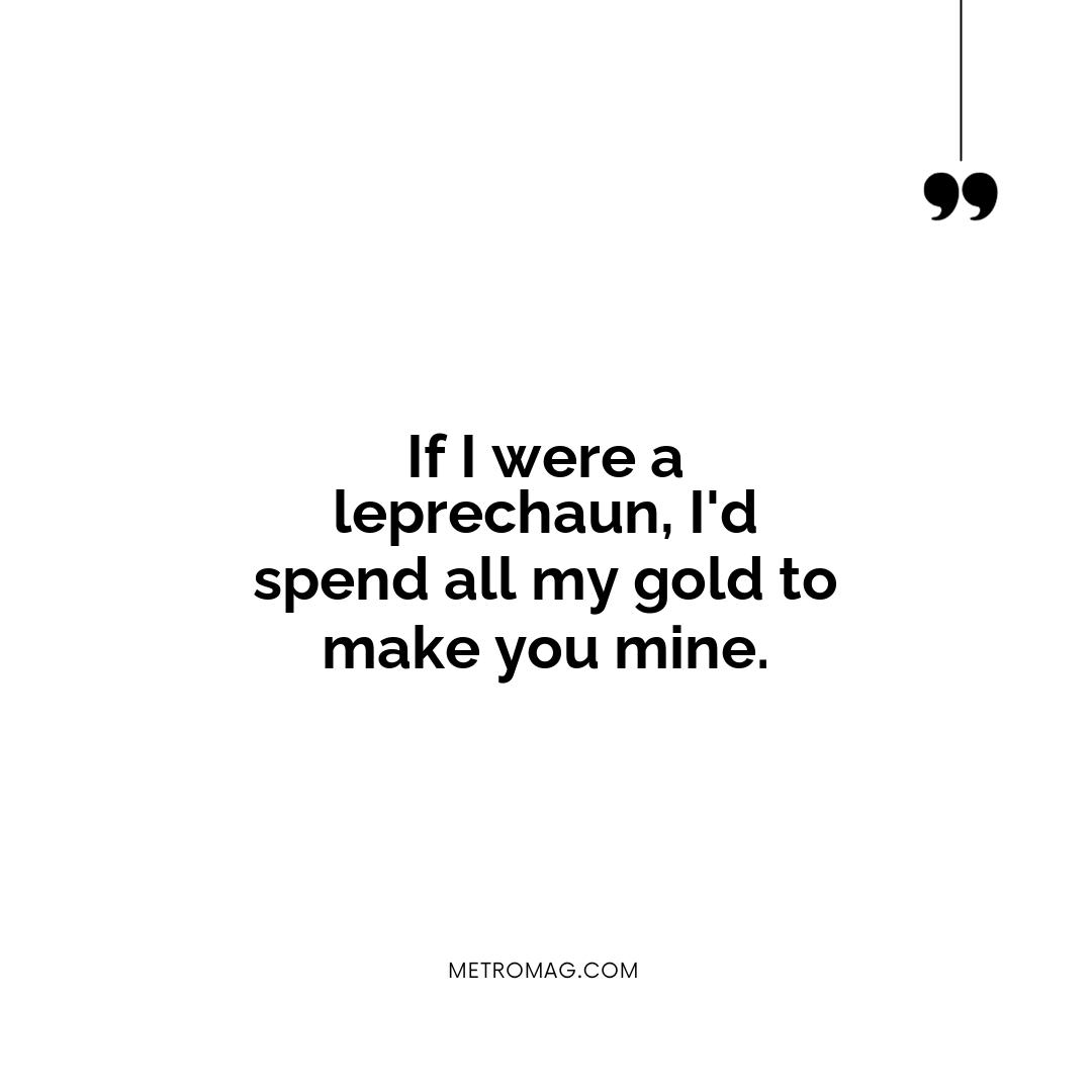 If I were a leprechaun, I'd spend all my gold to make you mine.