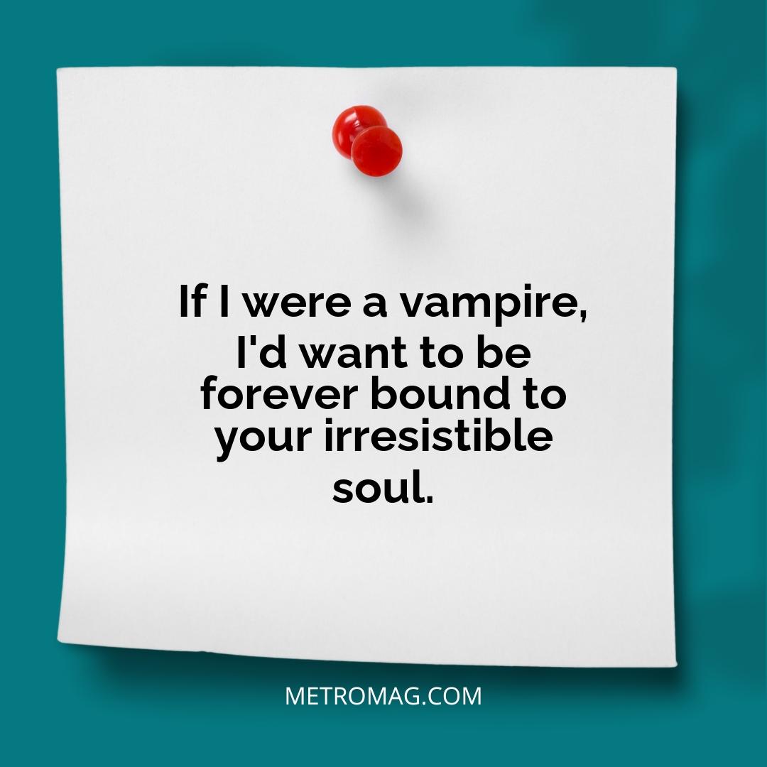 If I were a vampire, I'd want to be forever bound to your irresistible soul.