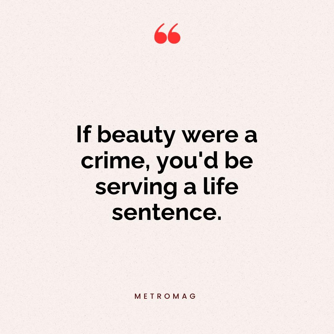 If beauty were a crime, you'd be serving a life sentence.