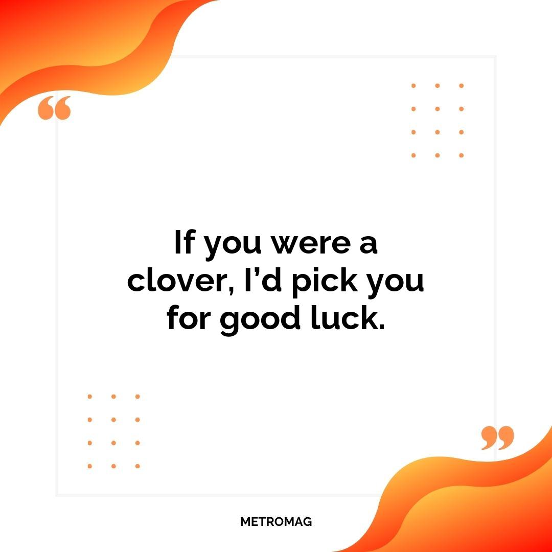 If you were a clover, I’d pick you for good luck.