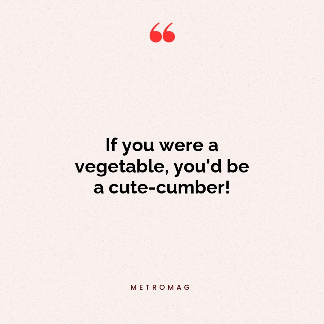 If you were a vegetable, you'd be a cute-cumber!