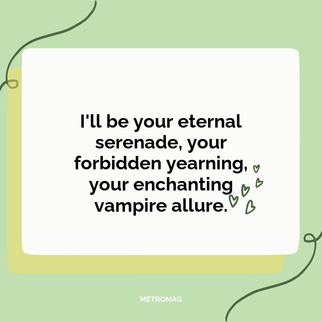 I'll be your eternal serenade, your forbidden yearning, your enchanting vampire allure.