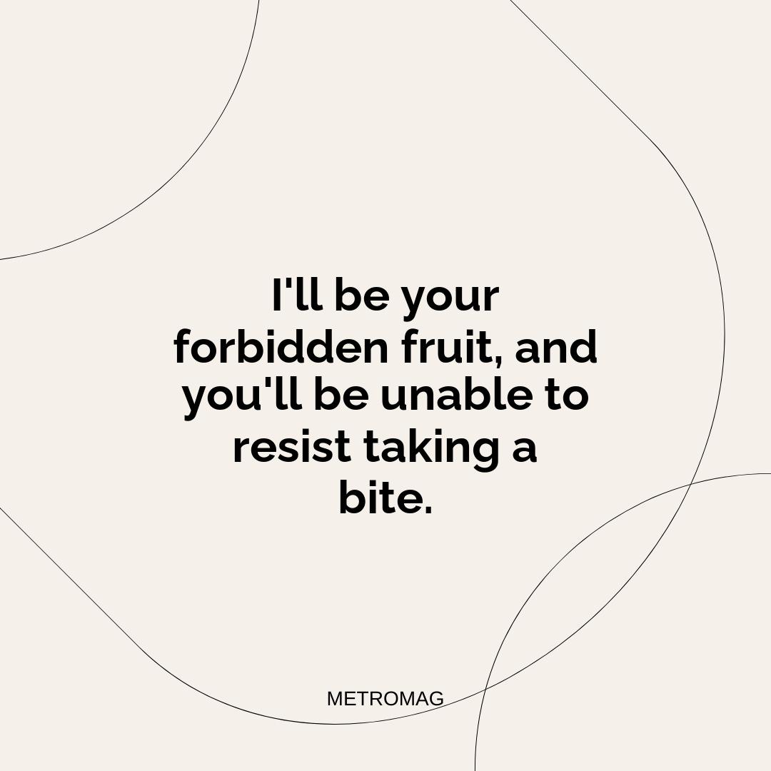 I'll be your forbidden fruit, and you'll be unable to resist taking a bite.