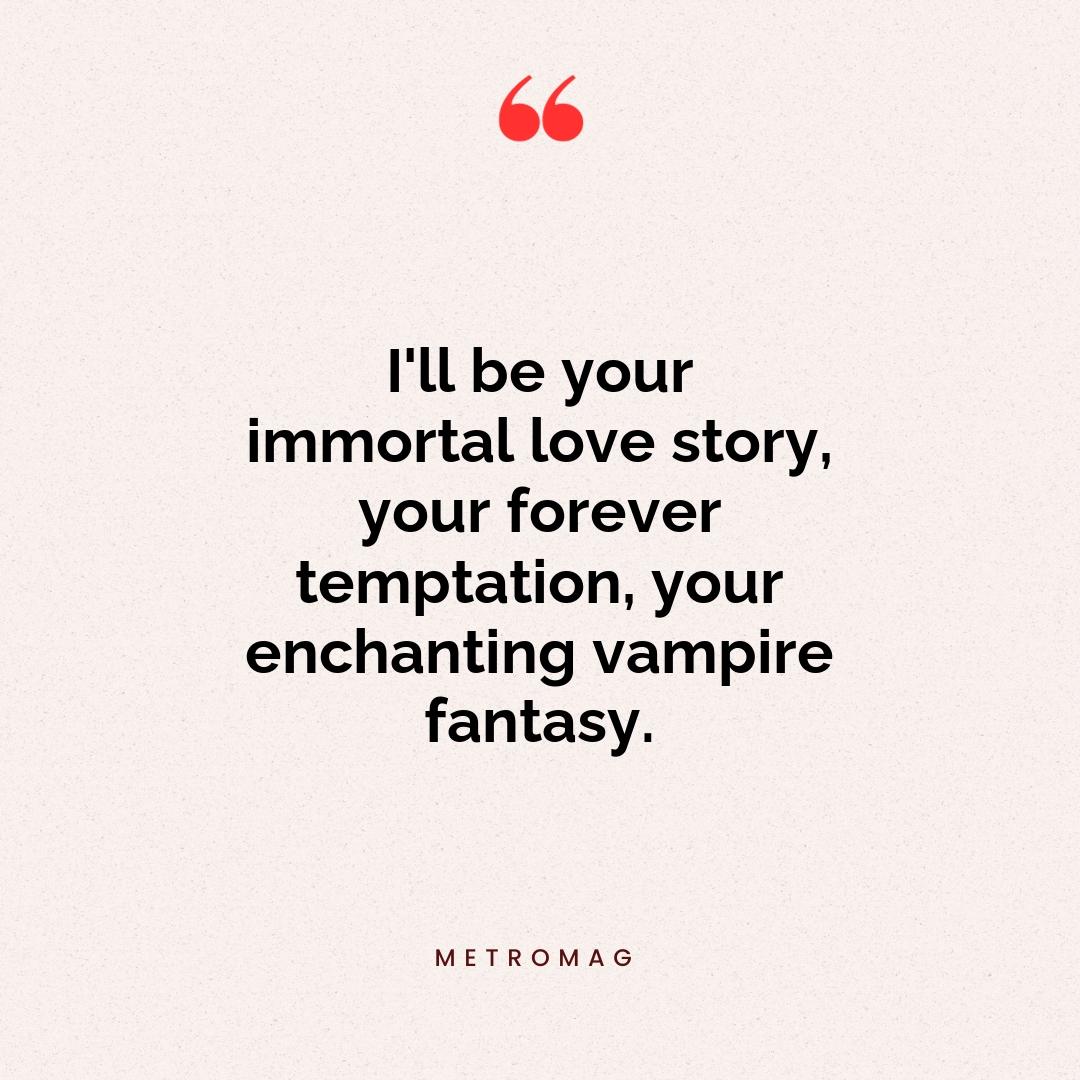I'll be your immortal love story, your forever temptation, your enchanting vampire fantasy.