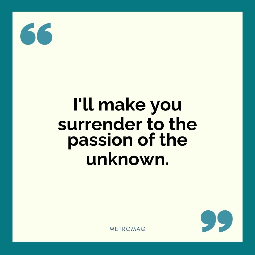 I'll make you surrender to the passion of the unknown.