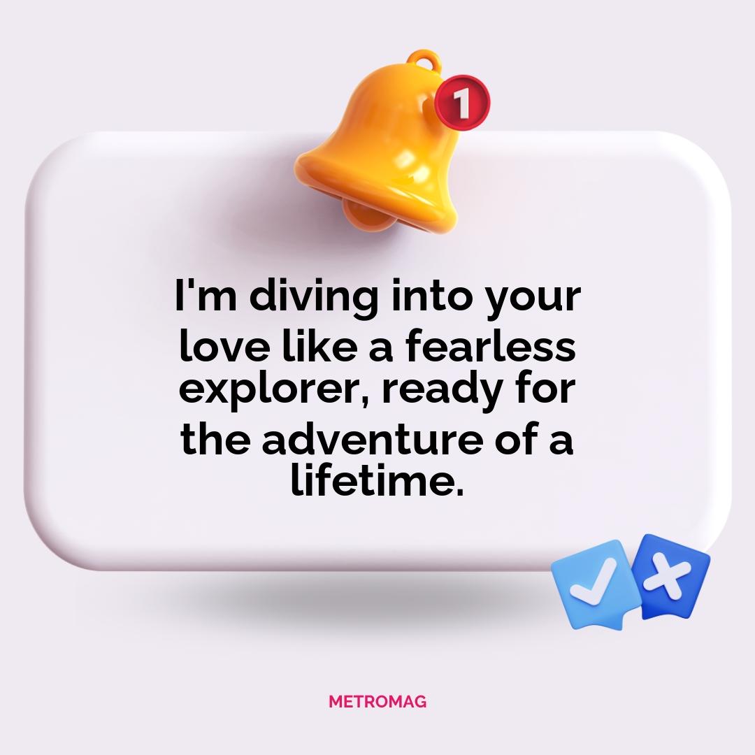 I'm diving into your love like a fearless explorer, ready for the adventure of a lifetime.