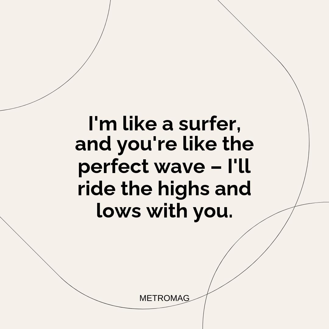 I'm like a surfer, and you're like the perfect wave – I'll ride the highs and lows with you.