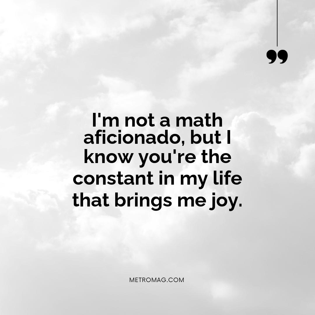 I'm not a math aficionado, but I know you're the constant in my life that brings me joy.