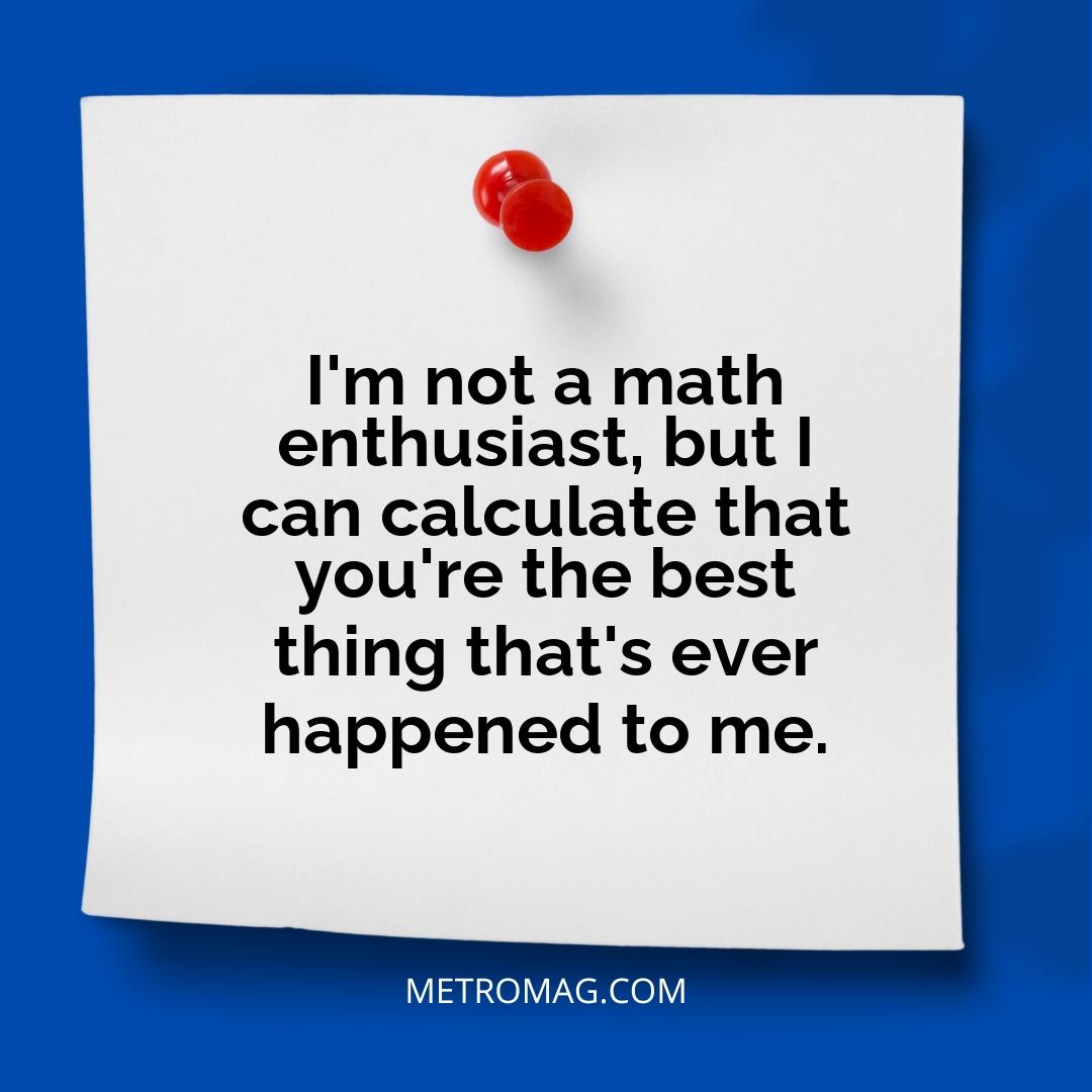 I'm not a math enthusiast, but I can calculate that you're the best thing that's ever happened to me.