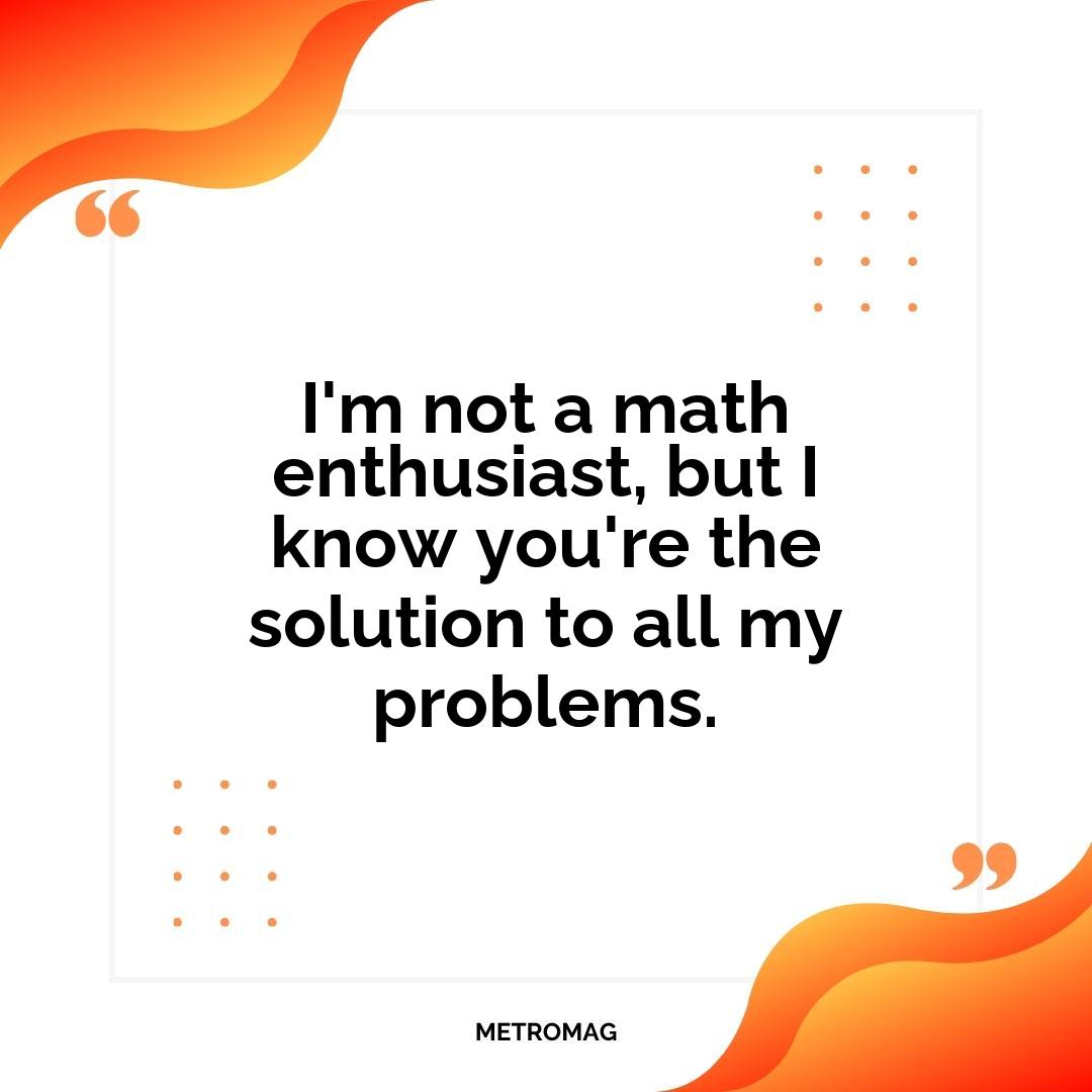 I'm not a math enthusiast, but I know you're the solution to all my problems.