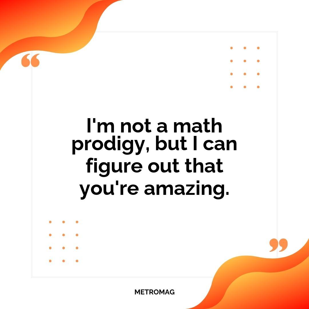 I'm not a math prodigy, but I can figure out that you're amazing.