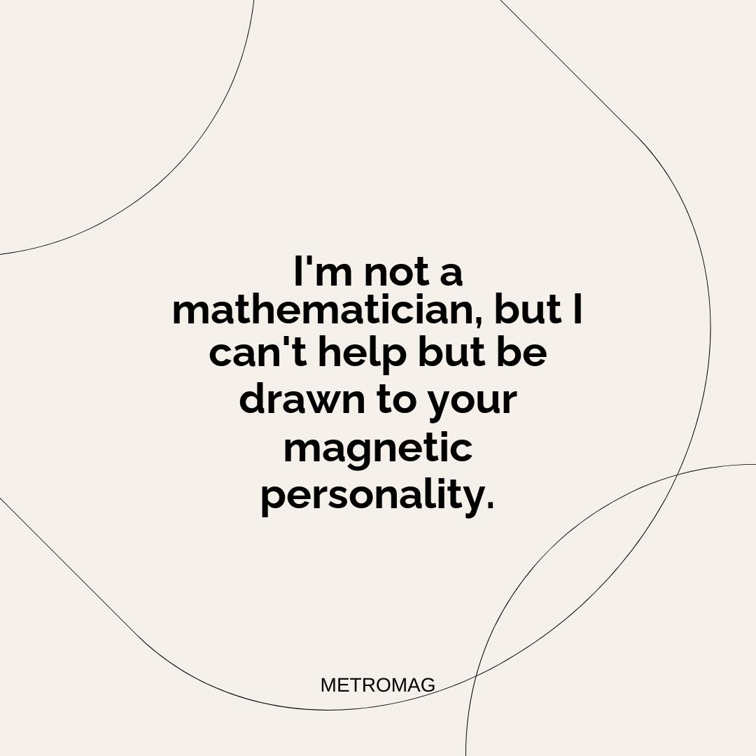 I'm not a mathematician, but I can't help but be drawn to your magnetic personality.