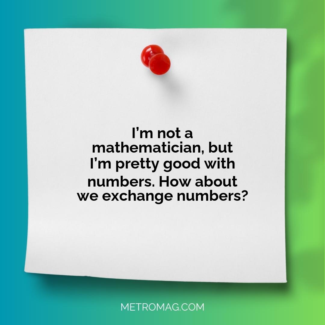 I’m not a mathematician, but I’m pretty good with numbers. How about we exchange numbers?