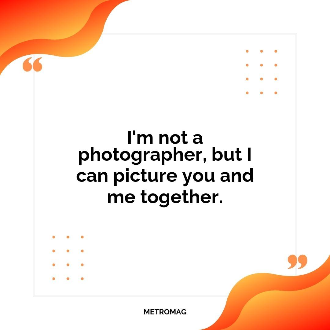 I'm not a photographer, but I can picture you and me together.