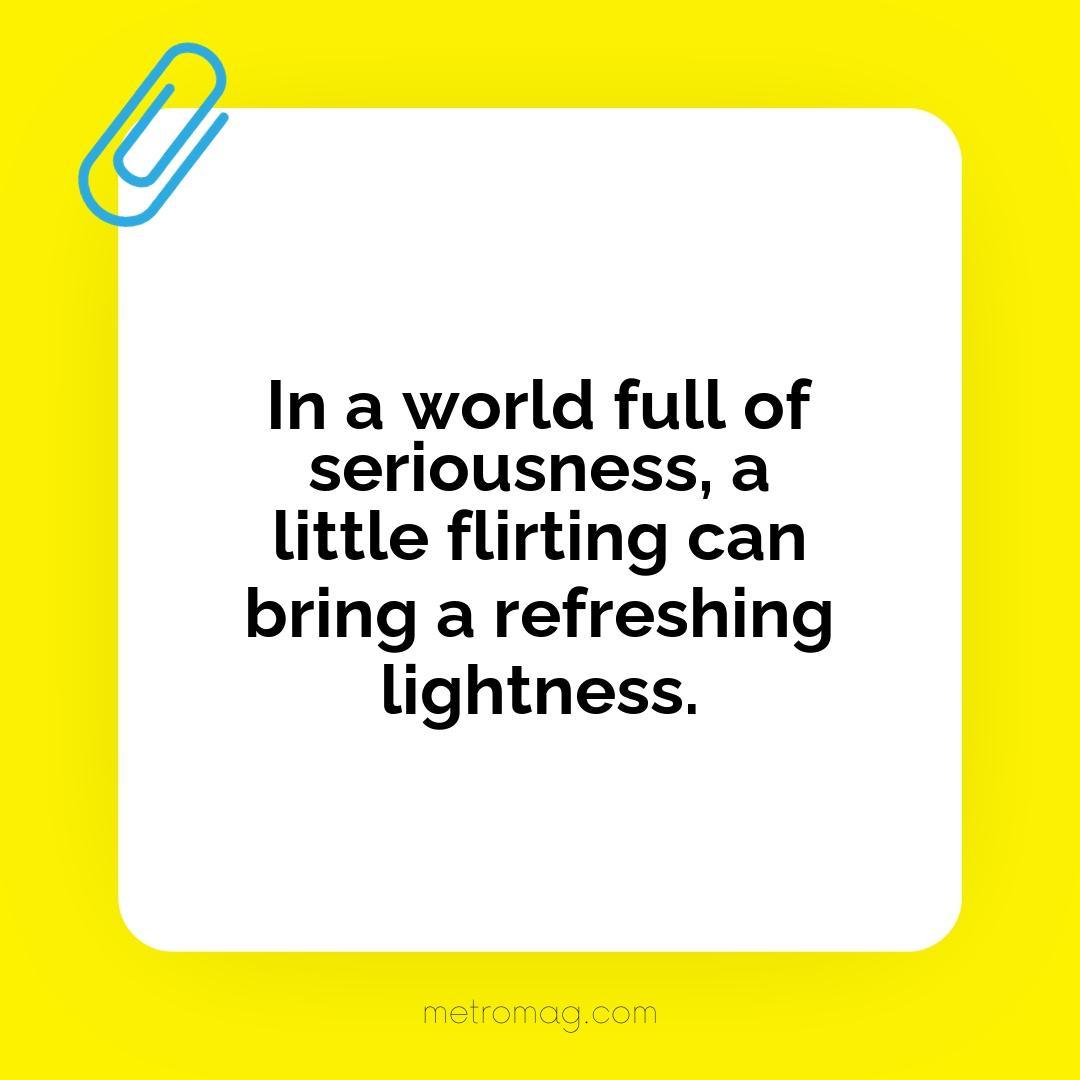 In a world full of seriousness, a little flirting can bring a refreshing lightness.