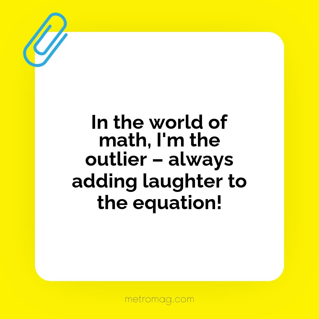 In the world of math, I'm the outlier – always adding laughter to the equation!