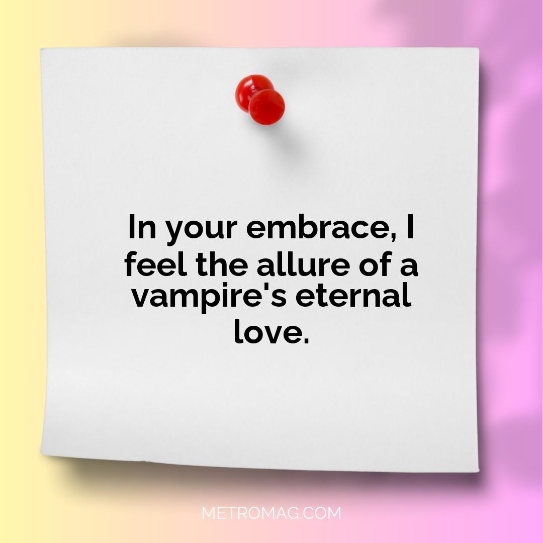 In your embrace, I feel the allure of a vampire's eternal love.