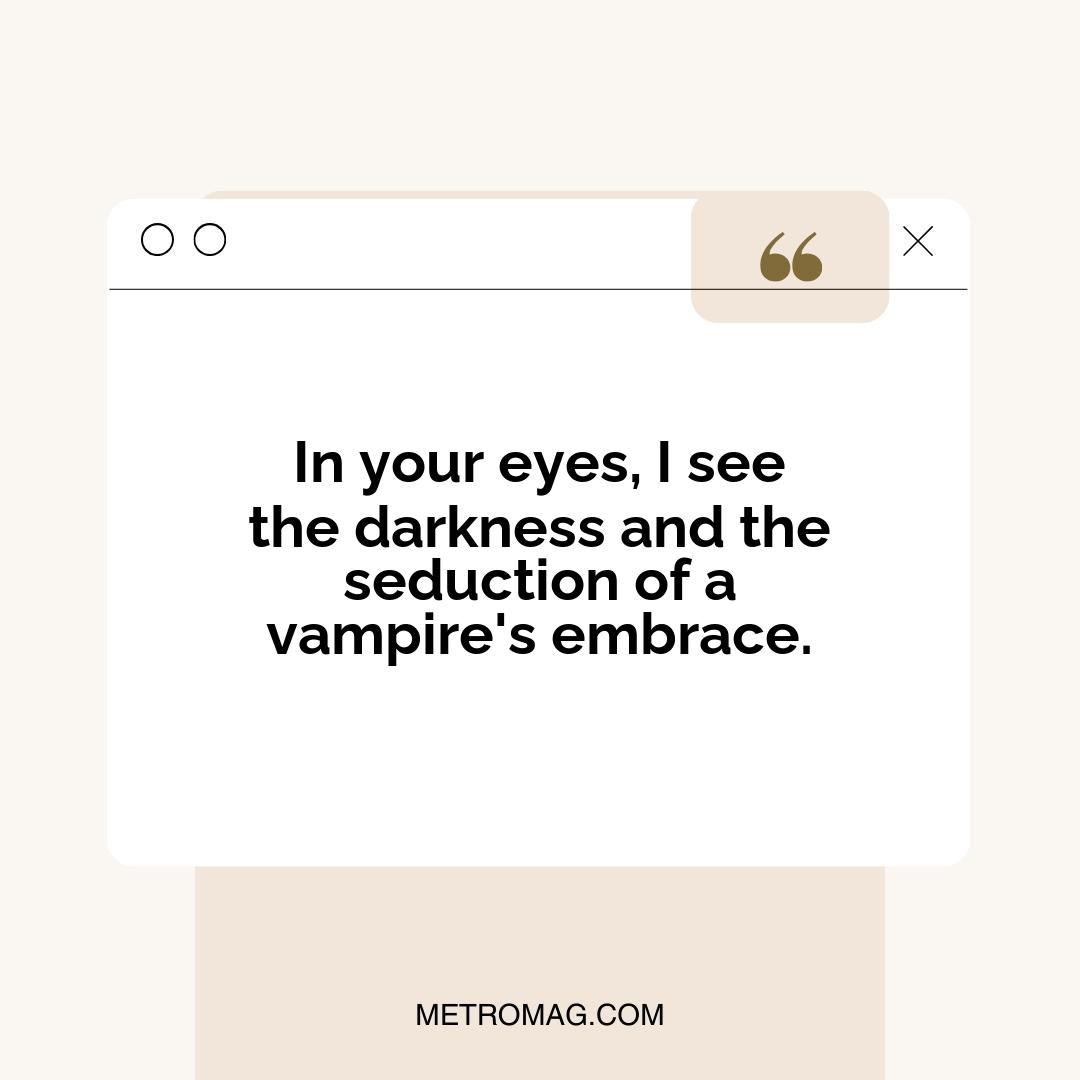 In your eyes, I see the darkness and the seduction of a vampire's embrace.