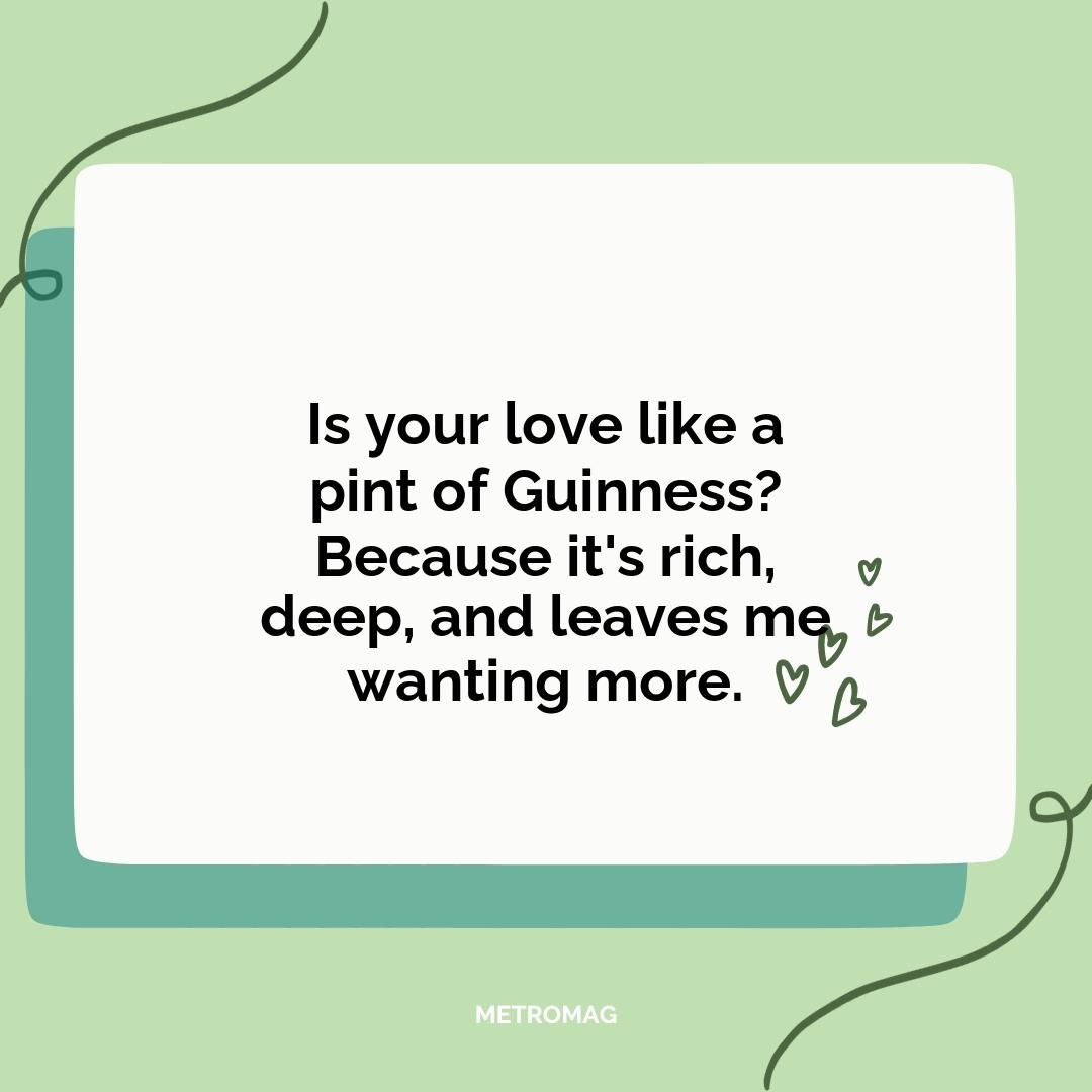 Is your love like a pint of Guinness? Because it's rich, deep, and leaves me wanting more.