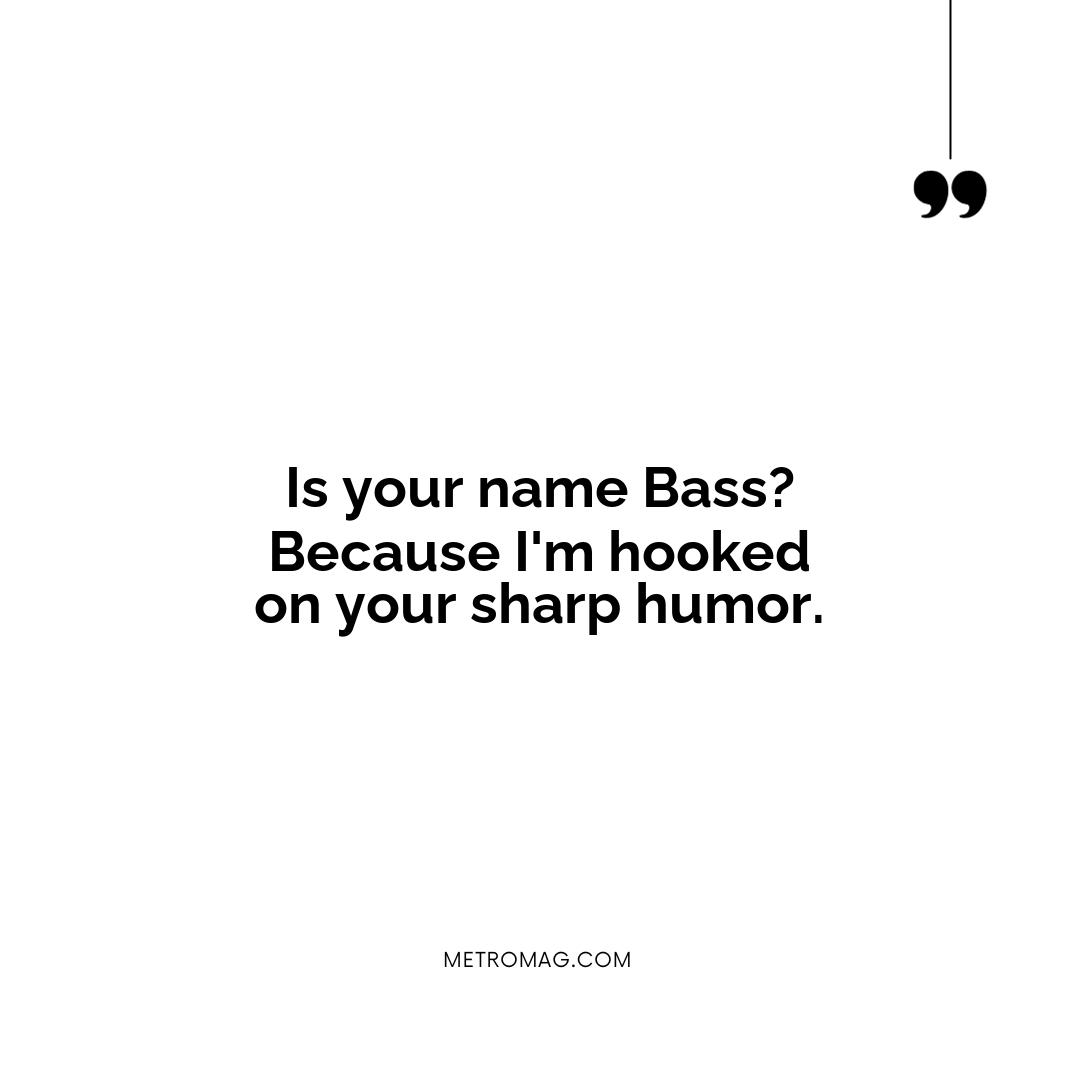 Is your name Bass? Because I'm hooked on your sharp humor.