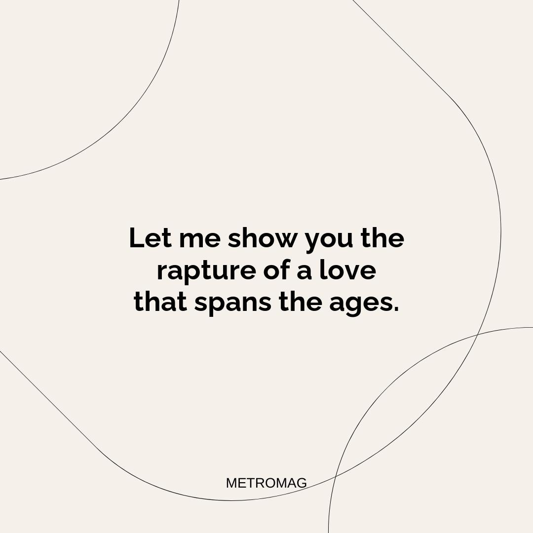 Let me show you the rapture of a love that spans the ages.