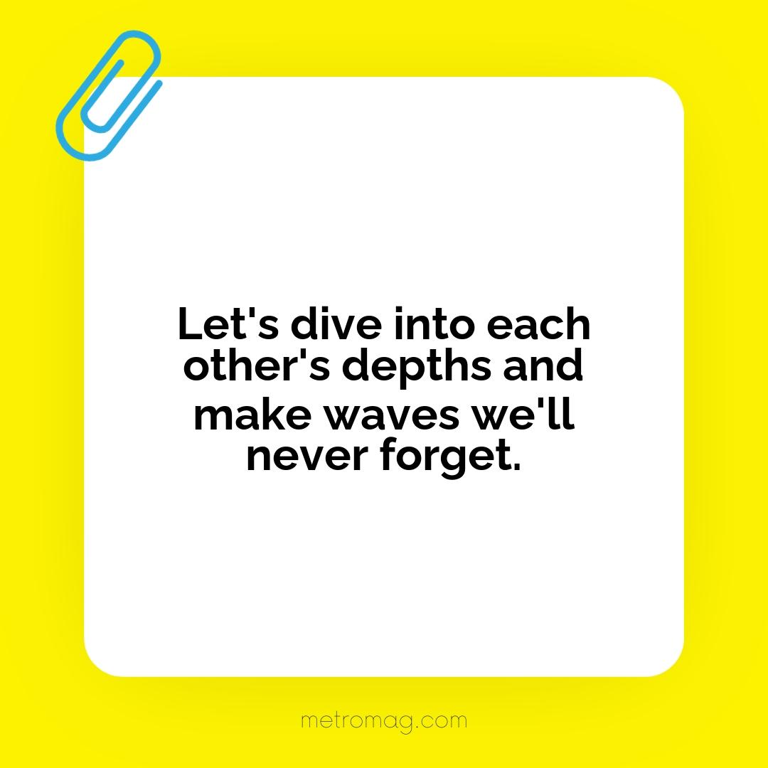 Let's dive into each other's depths and make waves we'll never forget.