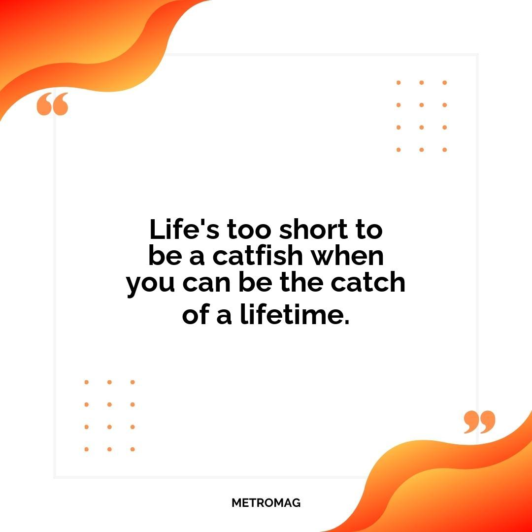 Life's too short to be a catfish when you can be the catch of a lifetime.