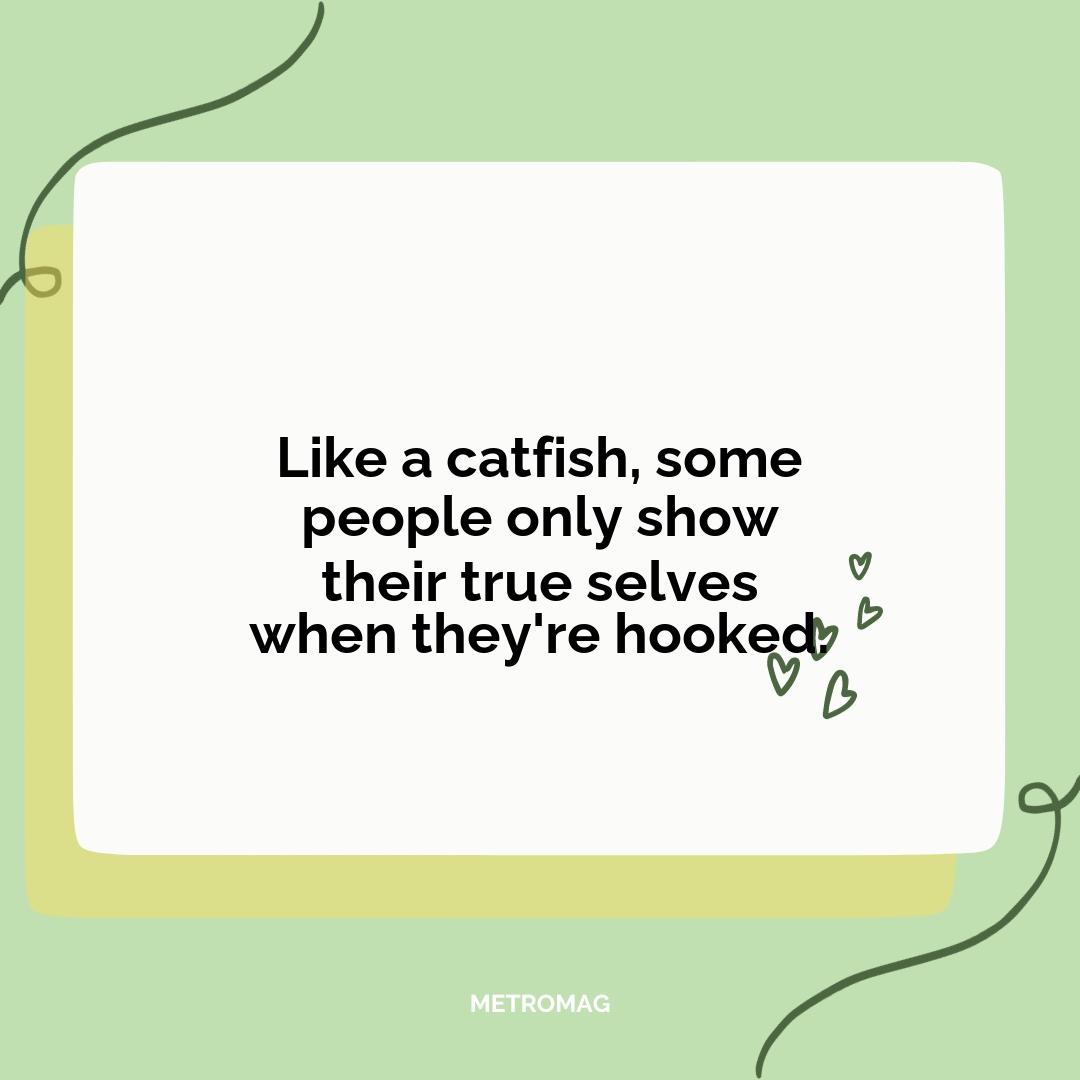 Like a catfish, some people only show their true selves when they're hooked.