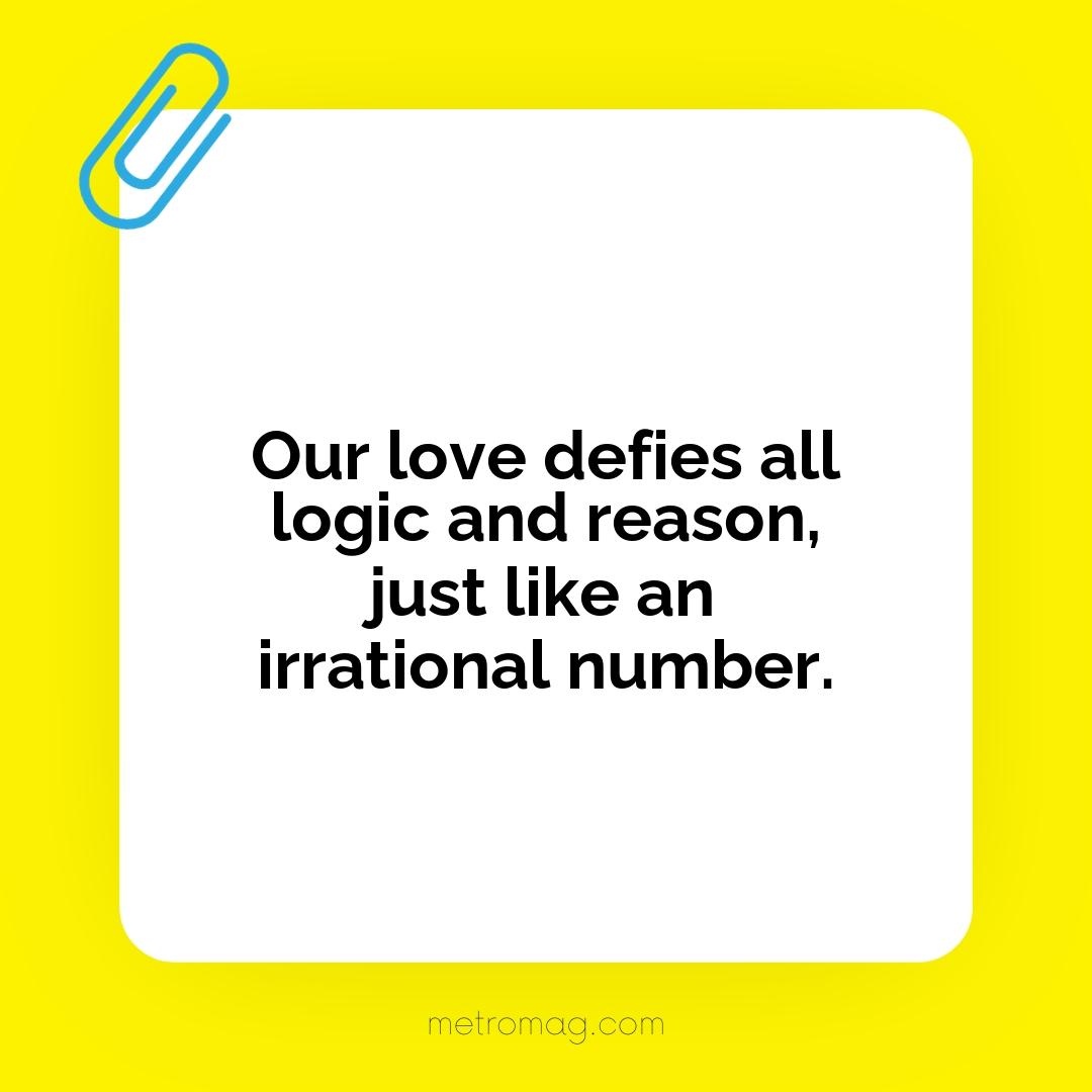 Our love defies all logic and reason, just like an irrational number.