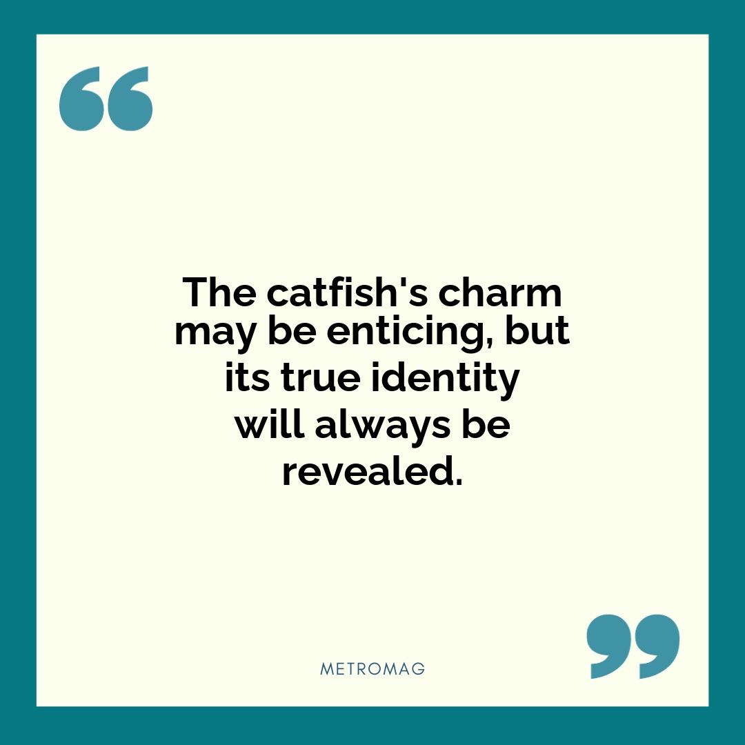 The catfish's charm may be enticing, but its true identity will always be revealed.