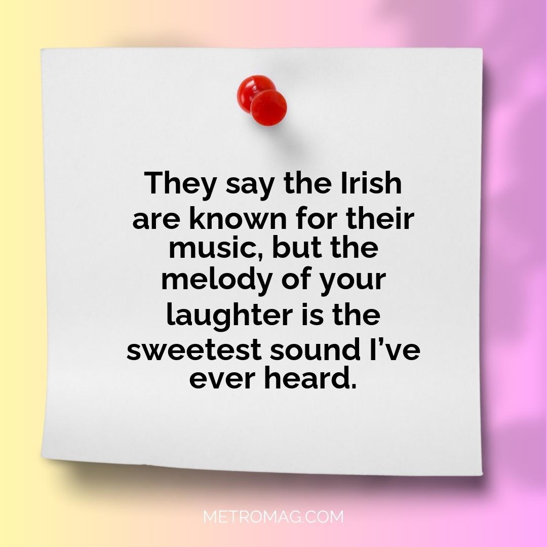 They say the Irish are known for their music, but the melody of your laughter is the sweetest sound I’ve ever heard.