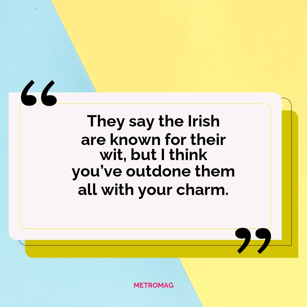 They say the Irish are known for their wit, but I think you’ve outdone them all with your charm.