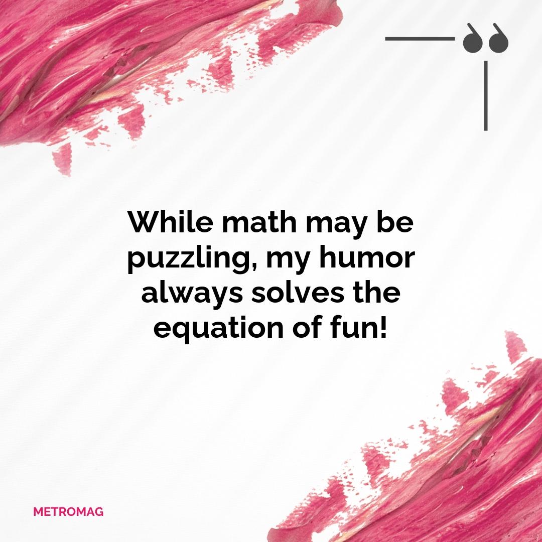 While math may be puzzling, my humor always solves the equation of fun!