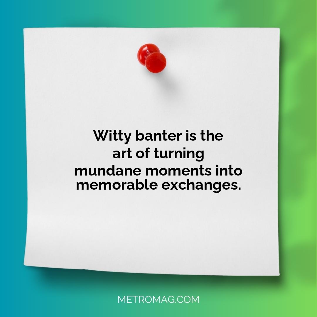 Witty banter is the art of turning mundane moments into memorable exchanges.