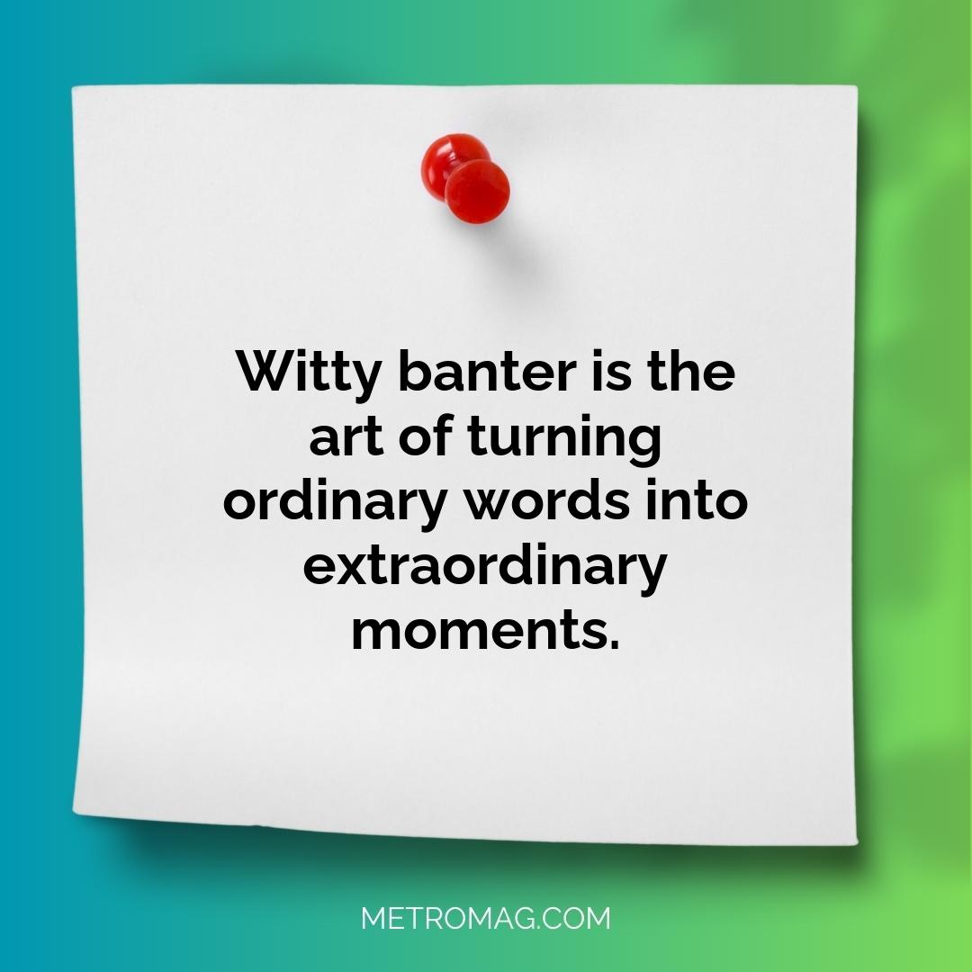 Witty banter is the art of turning ordinary words into extraordinary moments.