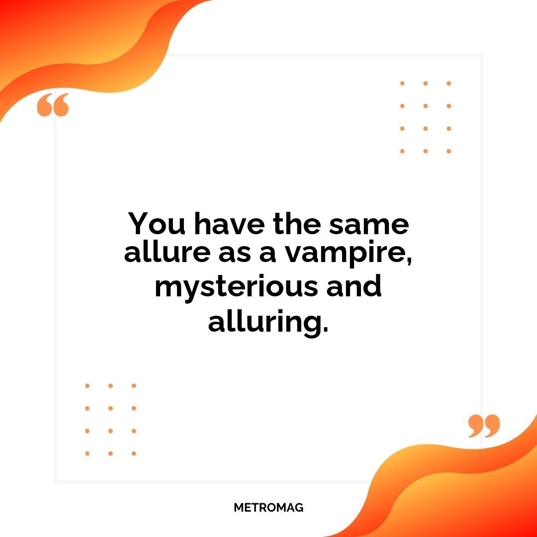 You have the same allure as a vampire, mysterious and alluring.