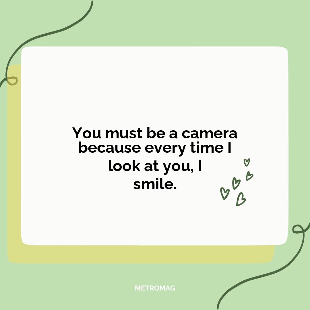 You must be a camera because every time I look at you, I smile.